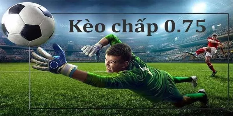 Kèo chấp 0.75 được gọi là kèo 3/4 hay nửa một hay 0.5/1 Kèo chấp 0.75 được gọi là kèo 3/4 hay nửa một hay 0.5/1